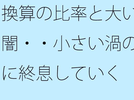 換算の比率と大いなる闇・・小さい渦のように終息していく｜d_722336