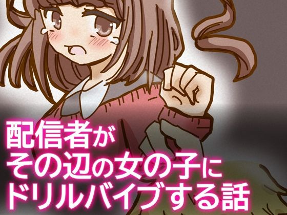 配信者がその辺の女の子にドリルバイブする話｜d_723066