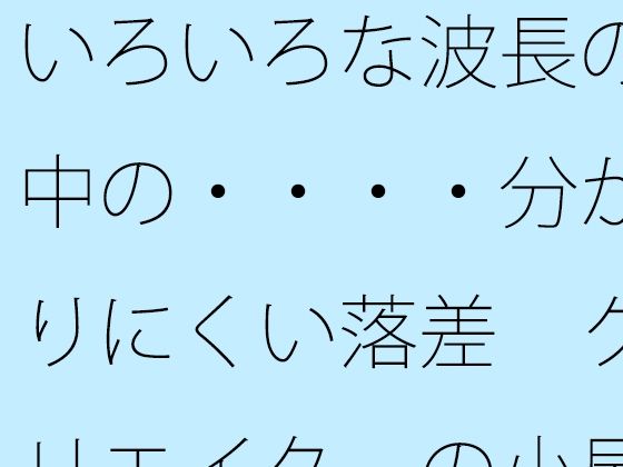いろいろな波長の中の・・・・分かりにくい落差 クリエイターの小屋の中か｜d_723723