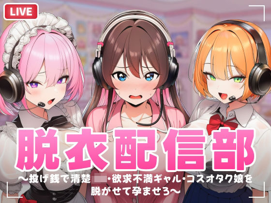 脱衣配信部 〜投げ銭で清楚JK・欲求不満ギャル・コスプレオタク娘を脱がせて孕ませろ〜｜d_749433