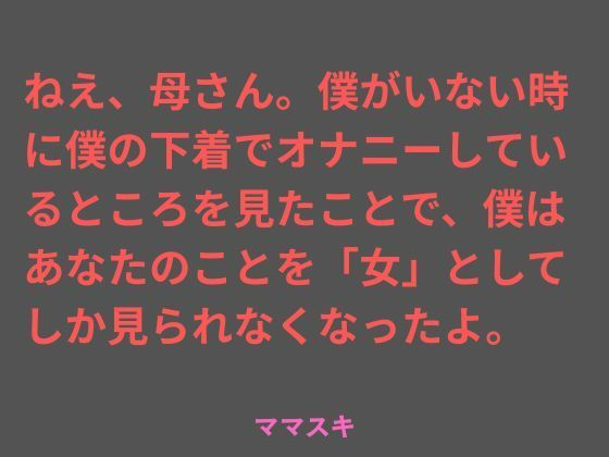 ねえ、母さん。僕がいない時に僕の下着でオナニーしているところを見たことで、僕はあなたのことを「女」としてしか見られなくなったよ。｜d_757031