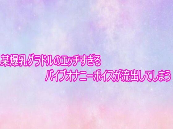 某爆乳グラドルのエッチすぎるバイブオナニーボイスが流出してしまう｜d_758866