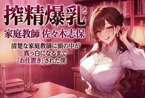 搾精爆乳家庭教師 佐々木志保 〜清楚な家庭教師に頭の中が真っ白になるまで『お仕置き』された僕〜｜d_760841