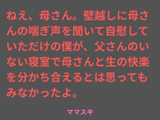 ねえ、母さん。壁越しに母さんの喘ぎ声を聞いて自慰していただけの僕が、父さんのいない寝室で母さんと生の快楽を分かち合えるとは思ってもみなかったよ。｜d_763154