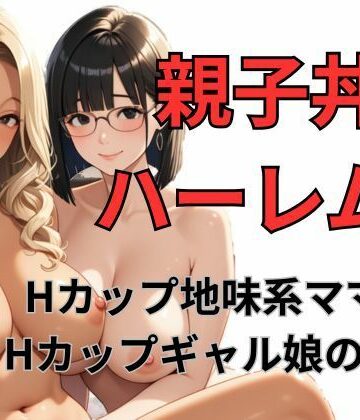 親子丼ハーレム2 Hカップ地味系ママとHカップギャル娘の場合｜d_764310