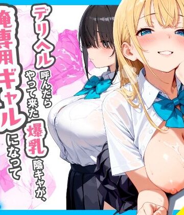 デリヘル呼んだらやって来た爆乳陰キャが、俺専用ギャルになって中出しセックスご奉仕｜d_767258