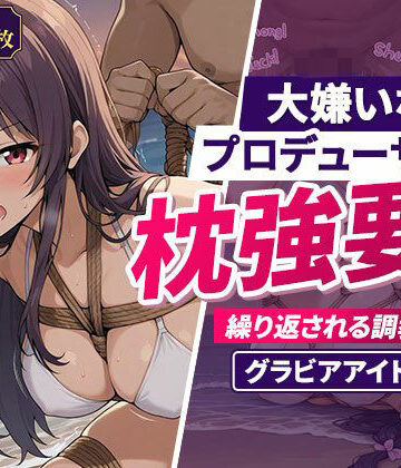 大嫌いなプロデューサーに枕強要！繰り返される調教行為。グラビアアイドル編｜d_783197