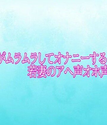 マンコがムラムラしてオナニーする若妻のアへ声オホ声ボイス｜d_784791
