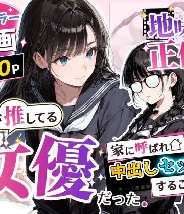 地味子の正体は、俺が推してる女優だった。家に呼ばれ中出しセックスすることに！？｜d_775750
