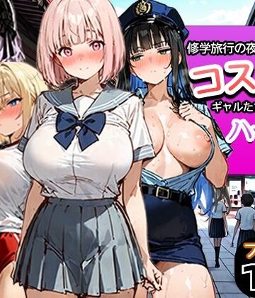 修学旅行の夜にコスプレギャルたちが泥●してハーレムセックス｜d_787116