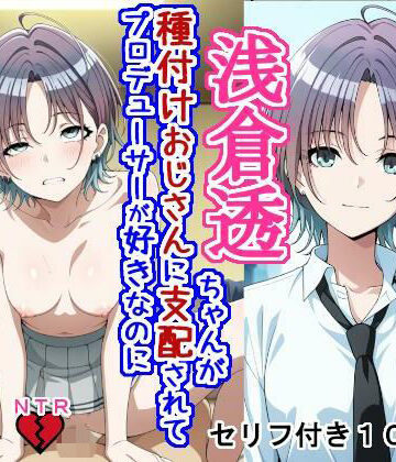 浅〇透ちゃんが種付けおじさんに支配されてプロデューサーが好きなのに種付けおじさんの子を産む話｜d_789934