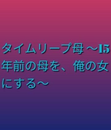 タイムリープ母 〜15年前の母を、俺の女にする〜｜d_792317