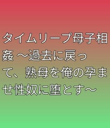 タイムリープ母子相姦 〜過去に戻って、熟母を俺の孕ませ性奴に堕とす〜｜d_793929