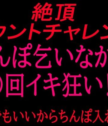 絶頂カウントチャレンジ！ちんぽ乞いながら○回イキ狂い〜誰でもいいからちんぽ入れて〜｜d_799864