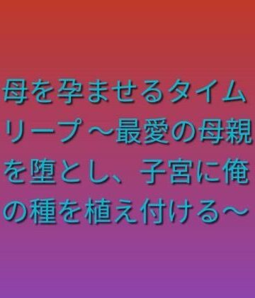 母を孕ませるタイムリープ 〜最愛の母親を堕とし、子宮に俺の種を植え付ける〜｜d_808208