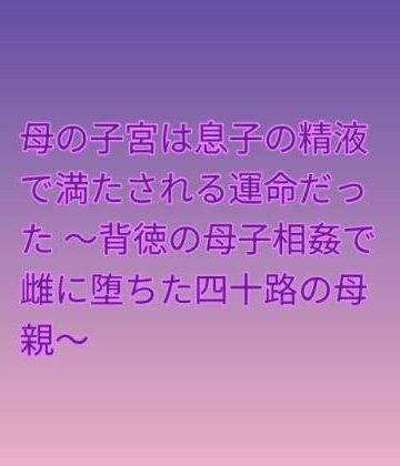 母の子宮は息子の精液で満たされる運命だった 〜背徳の母子相姦で雌に堕ちた四十路の母親〜｜d_809679