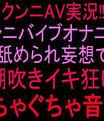 クンニAV実況！！クンニバイブオナニー！！舐められ妄想で潮吹きイキ狂いぐちゃぐちゃ音声！！｜d_814764