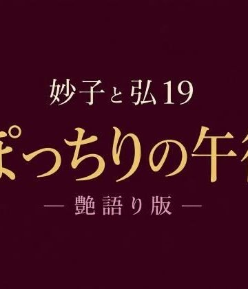 妙子（タエコ）と弘（ヒロム）19 ぽっちりの午後 ― 艶語り版 ―｜d_814832