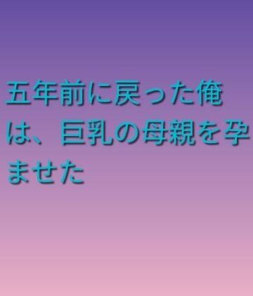 五年前に戻った俺は、巨乳の母親を孕ませた｜d_814897