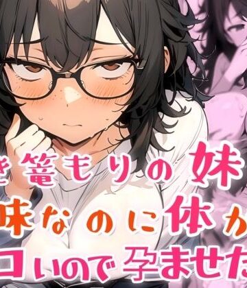 引き篭もりの妹が地味な顔なのに体がエロいので孕ませた話｜d_817225