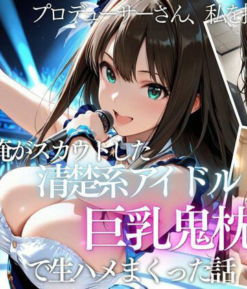 俺がスカウトした巨乳アイドルを中出ししまくった話｜d_821189