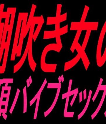 潮吹き女の絶頂バイブセックス！！｜d_828138