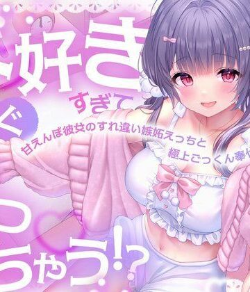 大好きすぎてすぐイっちゃう！？甘えんぼ彼女のすれ違い嫉妬えっちと極上ごっくん奉仕｜d_811252