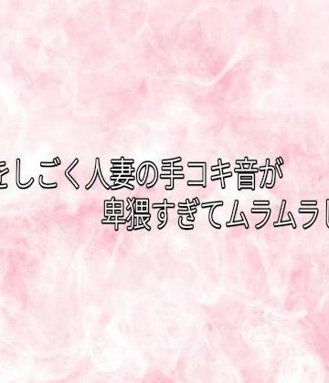 チンポをしごく人妻の手コキ音が卑猥すぎてムラムラしてくる｜d_840887
